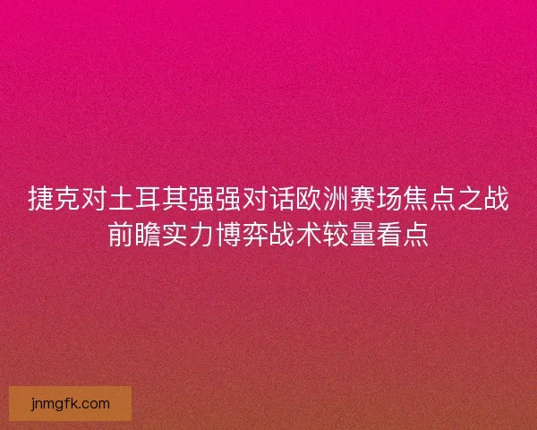 捷克对土耳其强强对话欧洲赛场焦点之战前瞻实力博弈战术较量看点