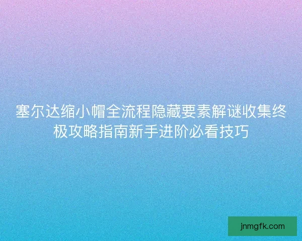 塞尔达缩小帽全流程隐藏要素解谜收集终极攻略指南新手进阶必看技巧
