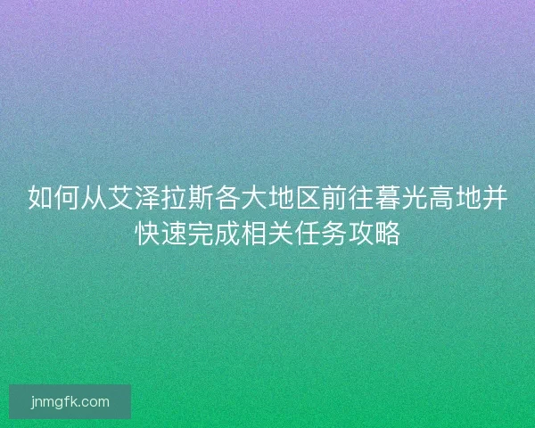如何从艾泽拉斯各大地区前往暮光高地并快速完成相关任务攻略