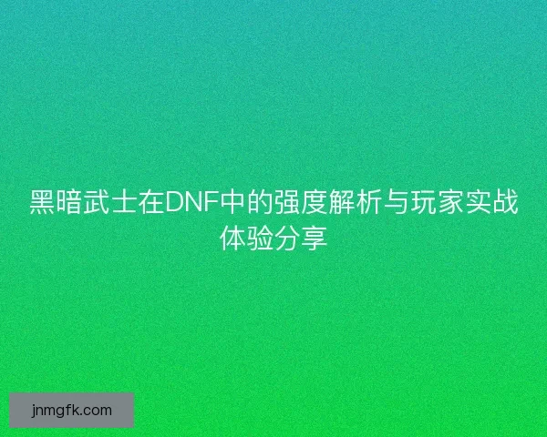 黑暗武士在DNF中的强度解析与玩家实战体验分享