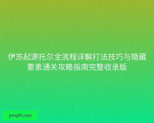 伊苏起源托尔全流程详解打法技巧与隐藏要素通关攻略指南完整收录版
