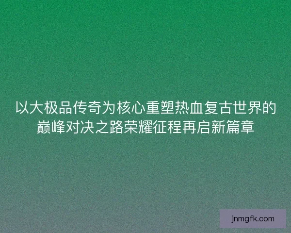 以大极品传奇为核心重塑热血复古世界的巅峰对决之路荣耀征程再启新篇章 以大极品传奇为核心重塑热血复古世界的巅峰对决之路荣耀征程再启新篇章