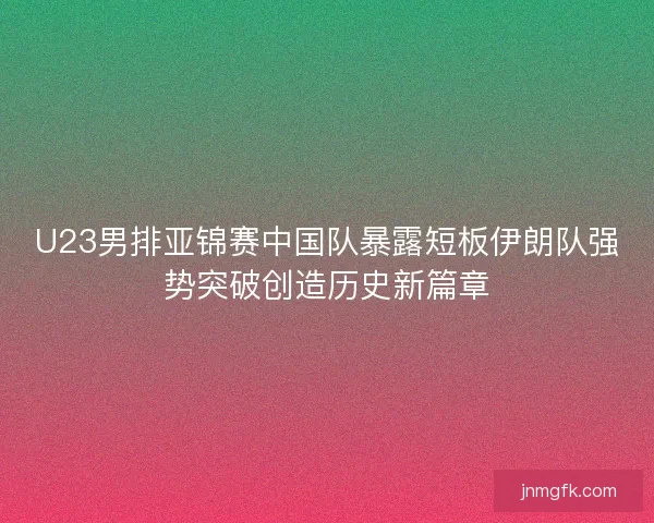 U23男排亚锦赛中国队暴露短板伊朗队强势突破创造历史新篇章 U23男排亚锦赛中国队暴露短板伊朗队强势突破创造历史新篇章