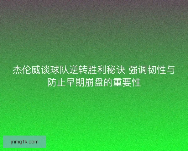 杰伦威谈球队逆转胜利秘诀 强调韧性与防止早期崩盘的重要性