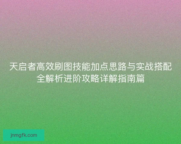 天启者高效刷图技能加点思路与实战搭配全解析进阶攻略详解指南篇