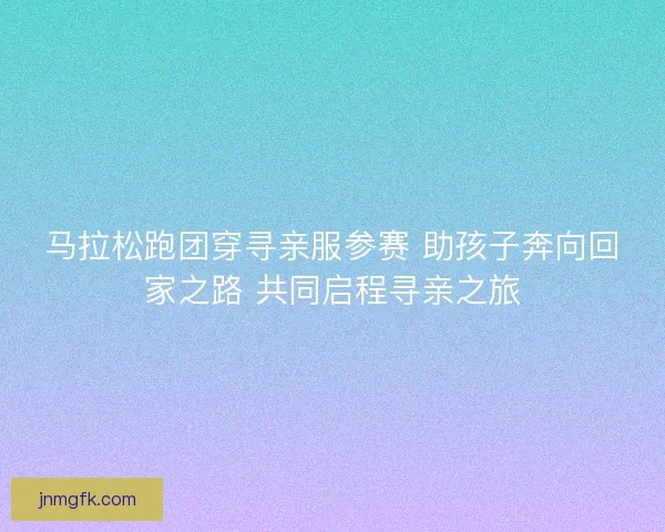 马拉松跑团穿寻亲服参赛 助孩子奔向回家之路 共同启程寻亲之旅