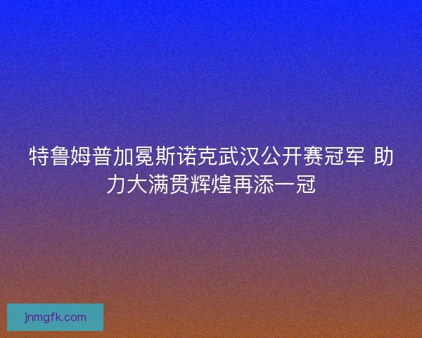 特鲁姆普加冕斯诺克武汉公开赛冠军 助力大满贯辉煌再添一冠