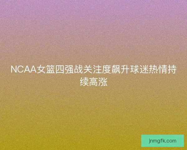 NCAA女篮四强战关注度飙升球迷热情持续高涨 NCAA女篮四强战关注度飙升球迷热情持续高涨