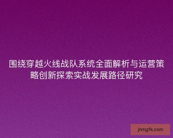 围绕穿越火线战队系统全面解析与运营策略创新探索实战发展路径研究 围绕穿越火线战队系统全面解析与运营策略创新探索实战发展路径研究
