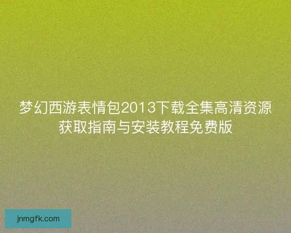梦幻西游表情包2013下载全集高清资源获取指南与安装教程免费版 梦幻西游表情包2013下载全集高清资源获取指南与安装教程免费版