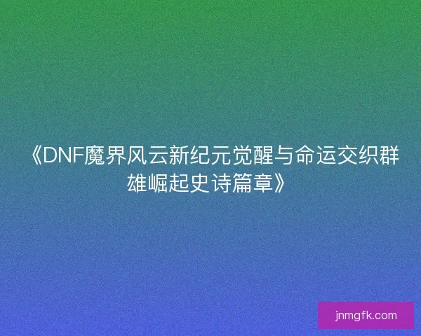 《DNF魔界风云新纪元觉醒与命运交织群雄崛起史诗篇章》