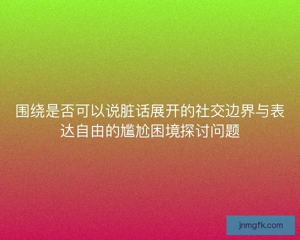围绕是否可以说脏话展开的社交边界与表达自由的尴尬困境探讨问题 围绕是否可以说脏话展开的社交边界与表达自由的尴尬困境探讨问题