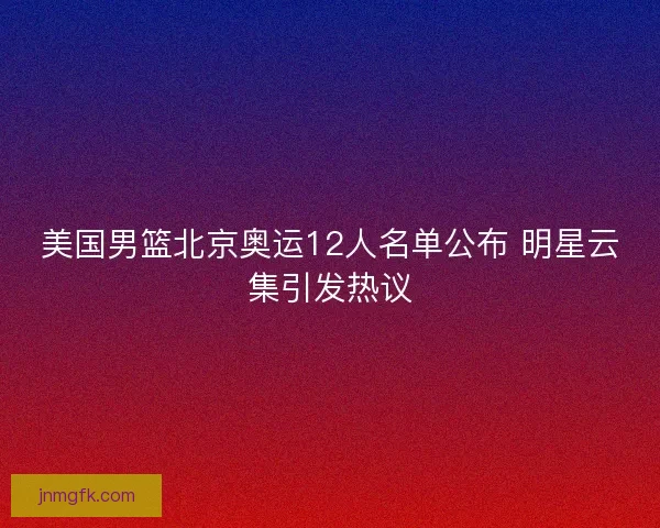 美国男篮北京奥运12人名单公布 明星云集引发热议 美国男篮北京奥运12人名单公布 明星云集引发热议