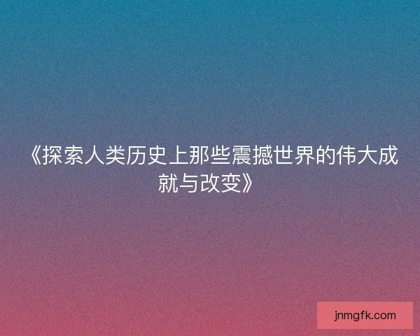 《探索人类历史上那些震撼世界的伟大成就与改变》 《探索人类历史上那些震撼世界的伟大成就与改变》