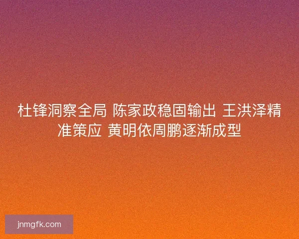 杜锋洞察全局 陈家政稳固输出 王洪泽精准策应 黄明依周鹏逐渐成型 杜锋洞察全局 陈家政稳固输出 王洪泽精准策应 黄明依周鹏逐渐成型