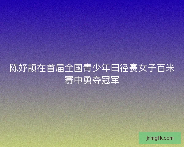 陈妤颉在首届全国青少年田径赛女子百米赛中勇夺冠军 陈妤颉在首届全国青少年田径赛女子百米赛中勇夺冠军