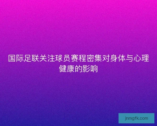 国际足联关注球员赛程密集对身体与心理健康的影响 国际足联关注球员赛程密集对身体与心理健康的影响