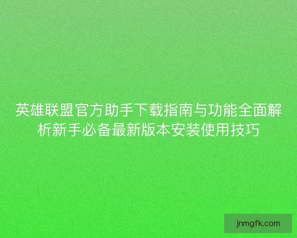 英雄联盟官方助手下载指南与功能全面解析新手必备最新版本安装使用技巧