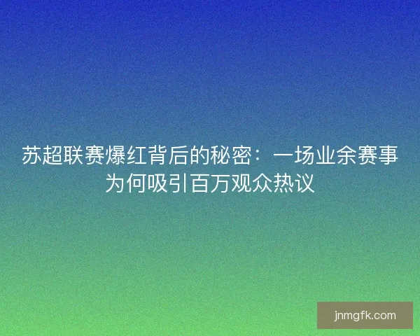 苏超联赛爆红背后的秘密:一场业余赛事为何吸引百万观众热议 苏超联赛爆红背后的秘密:一场业余赛事为何吸引百万观众热议