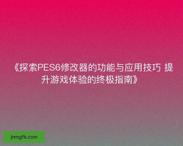 《探索PES6修改器的功能与应用技巧 提升游戏体验的终极指南》 《探索PES6修改器的功能与应用技巧 提升游戏体验的终极指南》