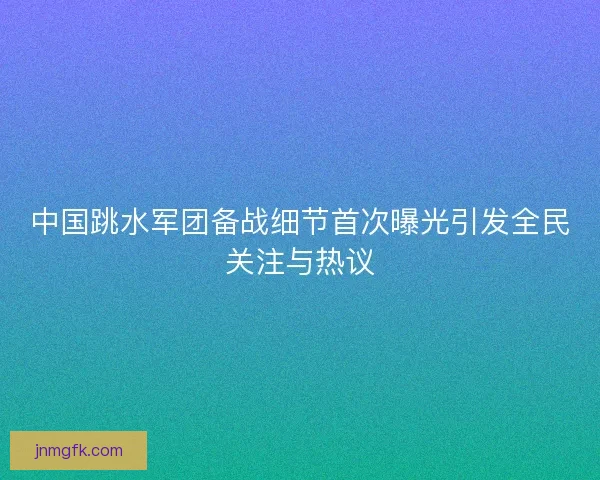 中国跳水军团备战细节首次曝光引发全民关注与热议