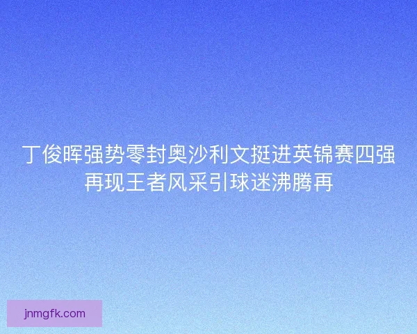 丁俊晖强势零封奥沙利文挺进英锦赛四强再现王者风采引球迷沸腾再 丁俊晖强势零封奥沙利文挺进英锦赛四强再现王者风采引球迷沸腾再