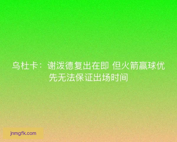 乌杜卡:谢泼德复出在即 但火箭赢球优先无法保证出场时间 乌杜卡:谢泼德复出在即 但火箭赢球优先无法保证出场时间