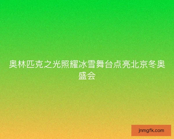 奥林匹克之光照耀冰雪舞台点亮北京冬奥盛会 奥林匹克之光照耀冰雪舞台点亮北京冬奥盛会
