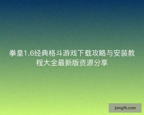 拳皇1.6经典格斗游戏下载攻略与安装教程大全最新版资源分享 拳皇1.6经典格斗游戏下载攻略与安装教程大全最新版资源分享