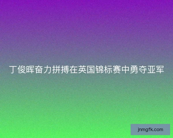 丁俊晖奋力拼搏在英国锦标赛中勇夺亚军 丁俊晖奋力拼搏在英国锦标赛中勇夺亚军
