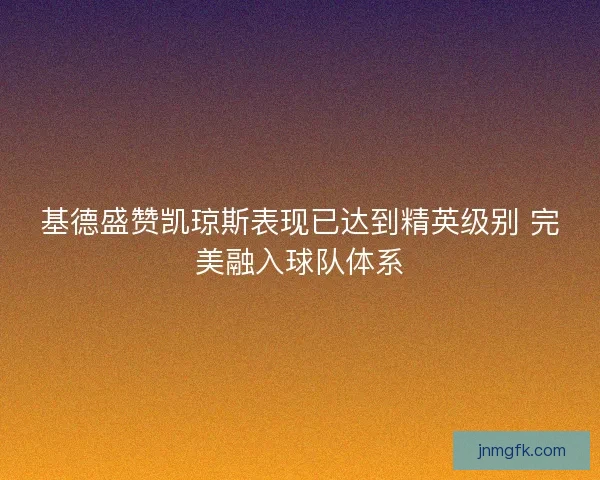 基德盛赞凯琼斯表现已达到精英级别 完美融入球队体系 基德盛赞凯琼斯表现已达到精英级别 完美融入球队体系