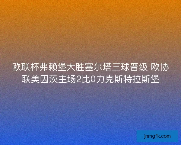 欧联杯弗赖堡大胜塞尔塔三球晋级 欧协联美因茨主场2比0力克斯特拉斯堡 欧联杯弗赖堡大胜塞尔塔三球晋级 欧协联美因茨主场2比0力克斯特拉斯堡